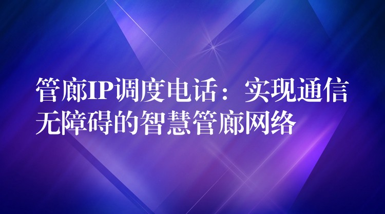  管廊IP調(diào)度電話：實(shí)現(xiàn)通信無(wú)障礙的智慧管廊網(wǎng)絡(luò)