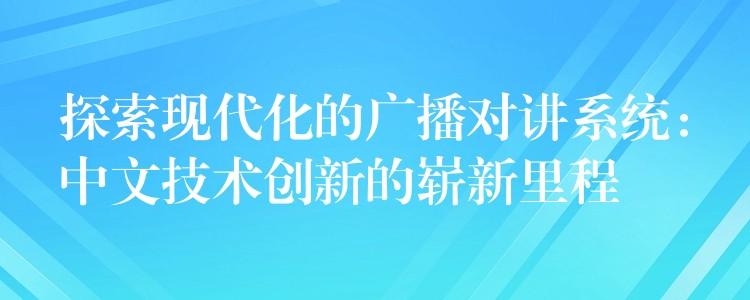  探索現(xiàn)代化的廣播對講系統(tǒng)：中文技術(shù)創(chuàng)新的嶄新里程