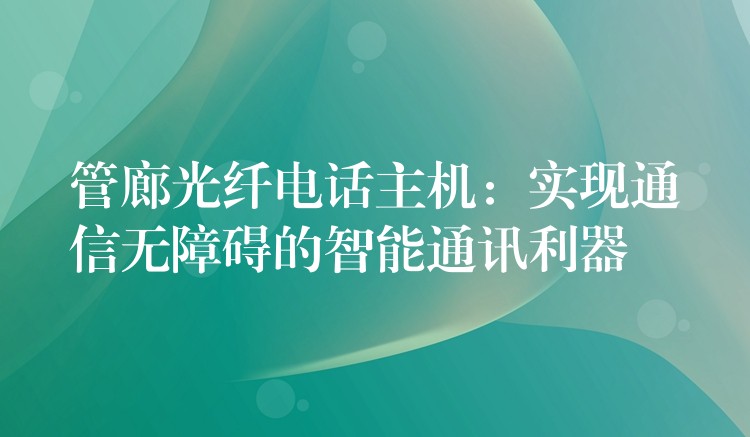  管廊光纖電話主機(jī)：實現(xiàn)通信無障礙的智能通訊利器