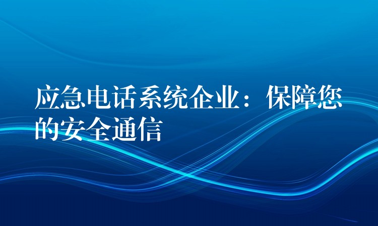  應(yīng)急電話系統(tǒng)企業(yè)：保障您的安全通信