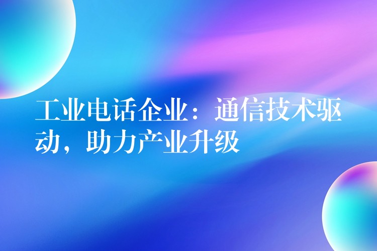 工業(yè)電話企業(yè)：通信技術(shù)驅(qū)動，助力產(chǎn)業(yè)升級