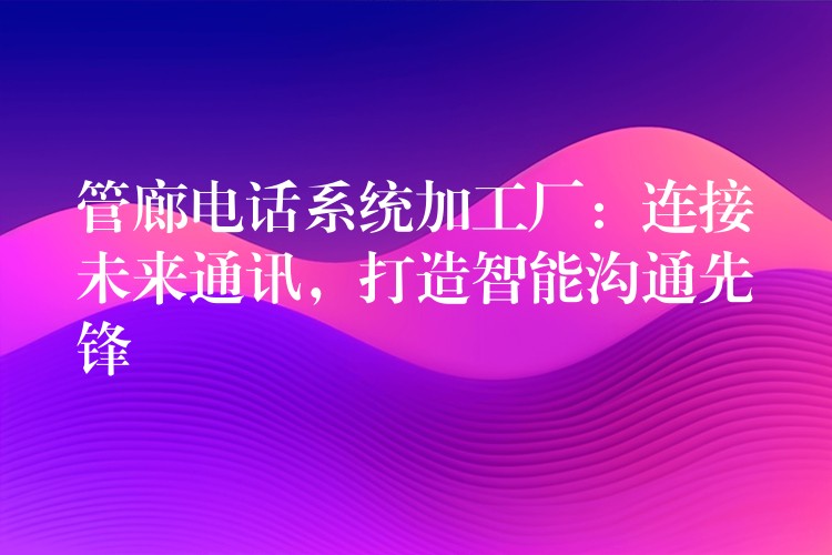  管廊電話系統(tǒng)加工廠：連接未來通訊，打造智能溝通先鋒