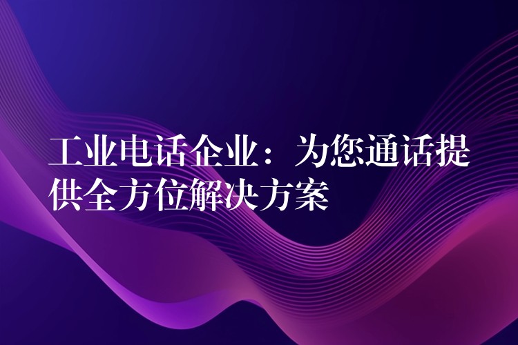  工業(yè)電話企業(yè)：為您通話提供全方位解決方案