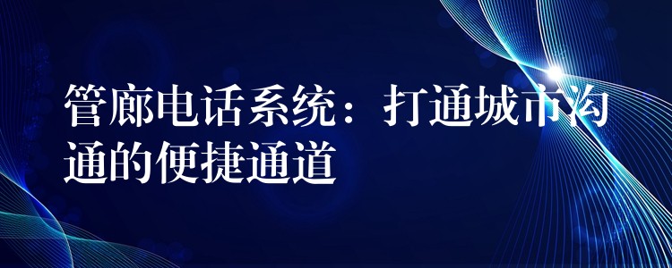  管廊電話系統(tǒng)：打通城市溝通的便捷通道