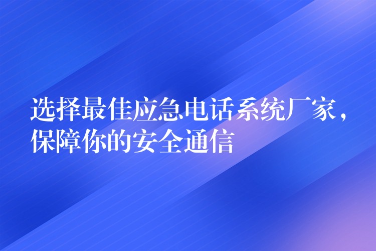 選擇最佳應(yīng)急電話系統(tǒng)廠家，保障你的安全通信