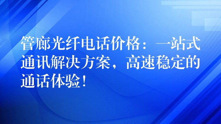  管廊光纖電話價(jià)格：一站式通訊解決方案，高速穩(wěn)定的通話體驗(yàn)！