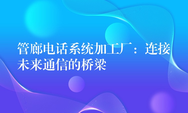 管廊電話系統(tǒng)加工廠：連接未來通信的橋梁