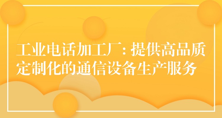  工業(yè)電話加工廠: 提供高品質(zhì)定制化的通信設(shè)備生產(chǎn)服務(wù)