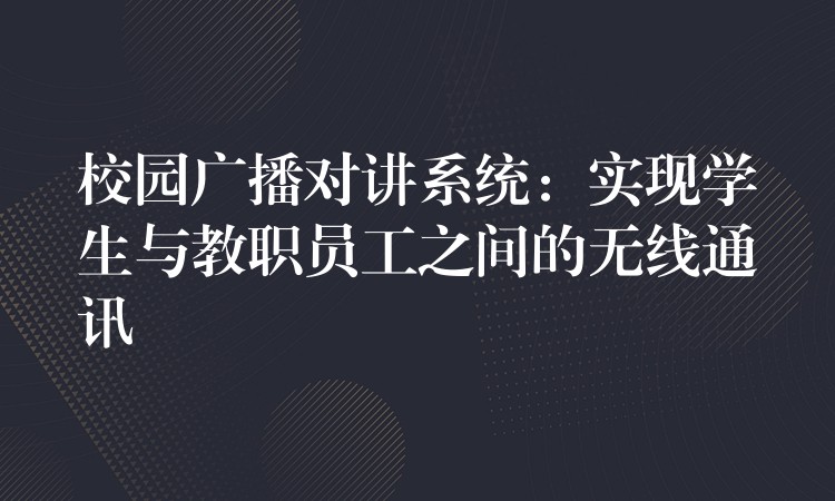  校園廣播對(duì)講系統(tǒng)：實(shí)現(xiàn)學(xué)生與教職員工之間的無線通訊