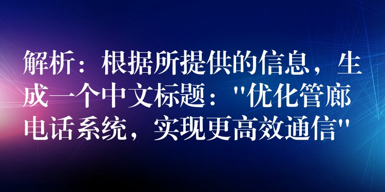  解析：根據(jù)所提供的信息，生成一個中文標題：”優(yōu)化管廊電話系統(tǒng)，實現(xiàn)更高效通信”