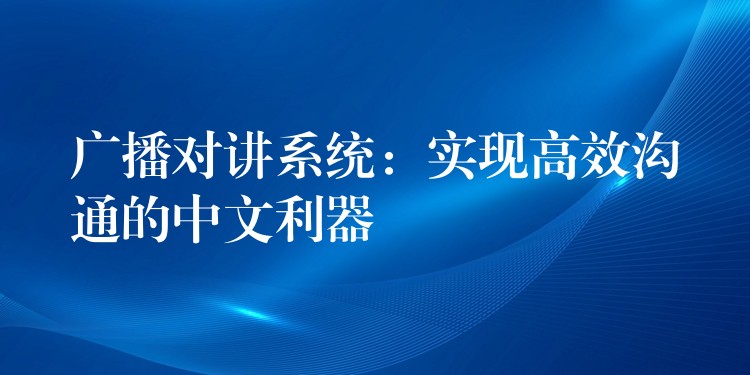  廣播對講系統(tǒng)：實現(xiàn)高效溝通的中文利器