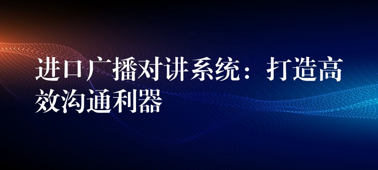  進口廣播對講系統(tǒng)：打造高效溝通利器