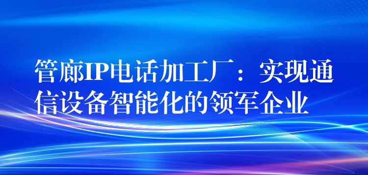  管廊IP電話加工廠：實(shí)現(xiàn)通信設(shè)備智能化的領(lǐng)軍企業(yè)