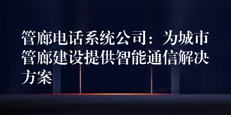  管廊電話系統(tǒng)公司：為城市管廊建設(shè)提供智能通信解決方案