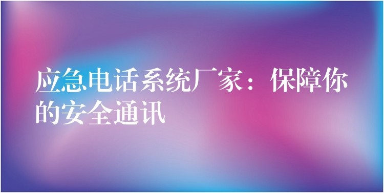  應(yīng)急電話系統(tǒng)廠家：保障你的安全通訊