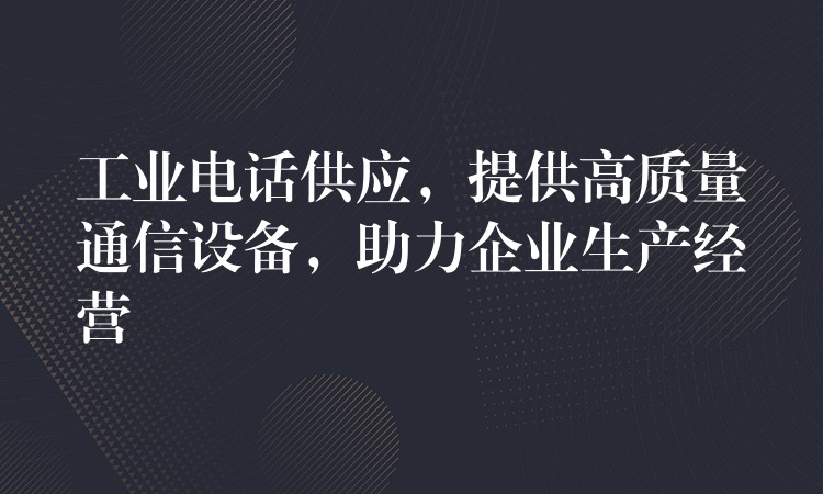  工業(yè)電話供應(yīng)，提供高質(zhì)量通信設(shè)備，助力企業(yè)生產(chǎn)經(jīng)營