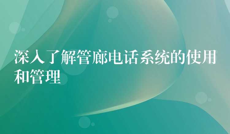  深入了解管廊電話系統(tǒng)的使用和管理