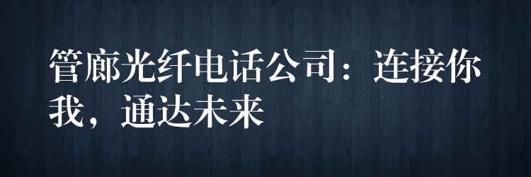  管廊光纖電話公司：連接你我，通達(dá)未來(lái)