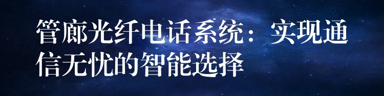  管廊光纖電話系統：實現通信無憂的智能選擇