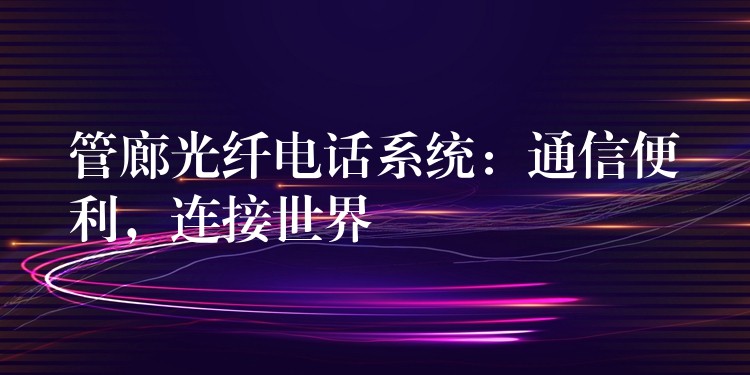  管廊光纖電話系統(tǒng)：通信便利，連接世界