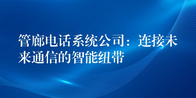  管廊電話(huà)系統(tǒng)公司：連接未來(lái)通信的智能紐帶