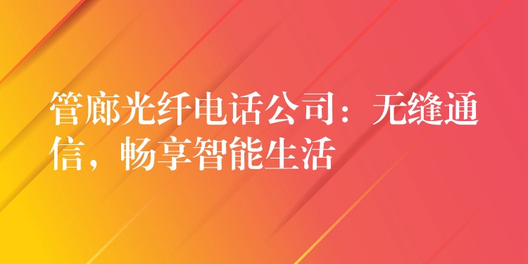  管廊光纖電話公司：無縫通信，暢享智能生活