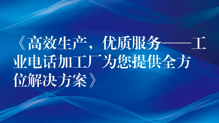  《高效生產(chǎn)，優(yōu)質(zhì)服務(wù)——工業(yè)電話加工廠為您提供全方位解決方案》