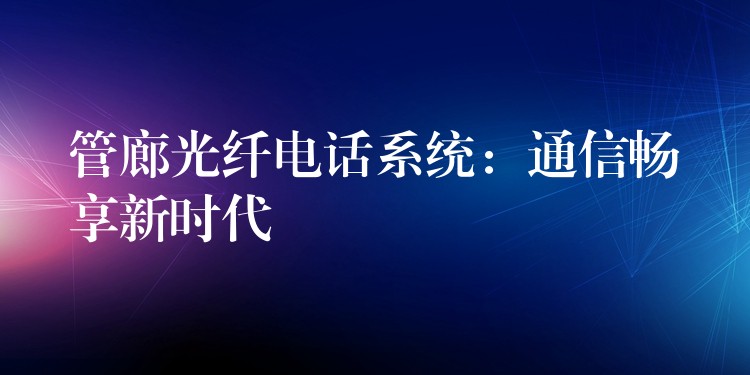  管廊光纖電話系統(tǒng)：通信暢享新時代