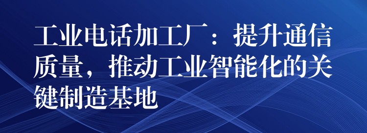  工業(yè)電話加工廠：提升通信質(zhì)量，推動工業(yè)智能化的關(guān)鍵制造基地