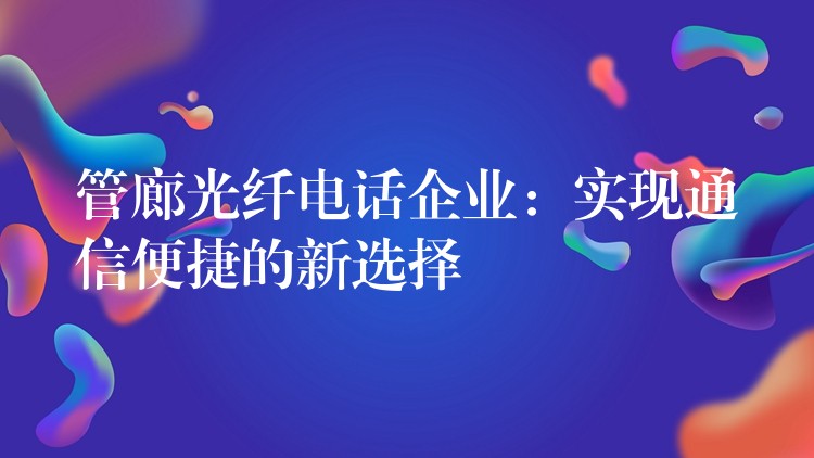  管廊光纖電話企業(yè)：實現(xiàn)通信便捷的新選擇