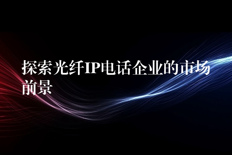  探索光纖IP電話企業(yè)的市場(chǎng)前景