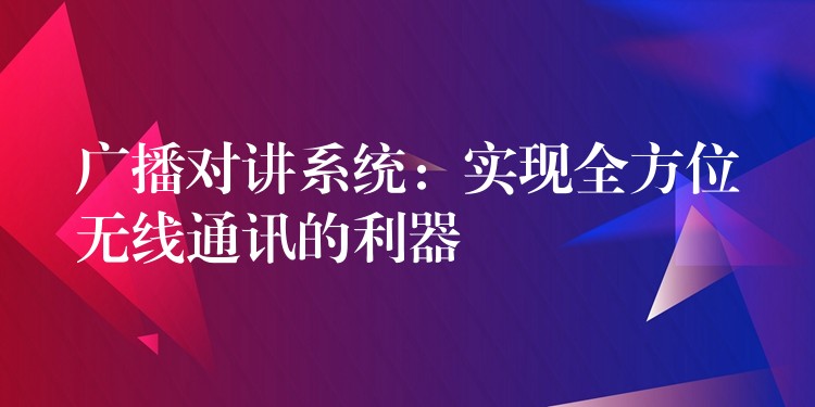  廣播對講系統(tǒng)：實現(xiàn)全方位無線通訊的利器