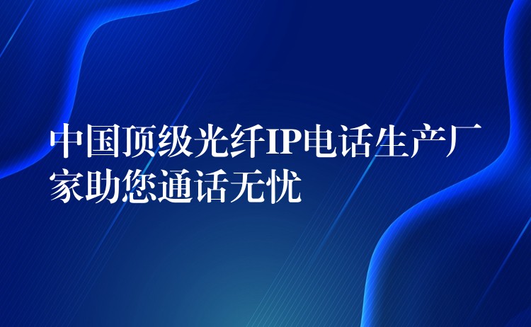  中國(guó)頂級(jí)光纖IP電話生產(chǎn)廠家助您通話無(wú)憂