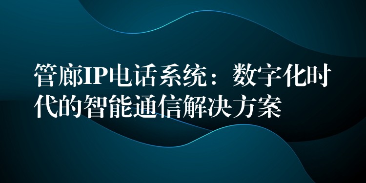  管廊IP電話系統(tǒng)：數(shù)字化時代的智能通信解決方案