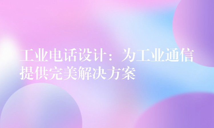  工業(yè)電話設(shè)計：為工業(yè)通信提供完美解決方案