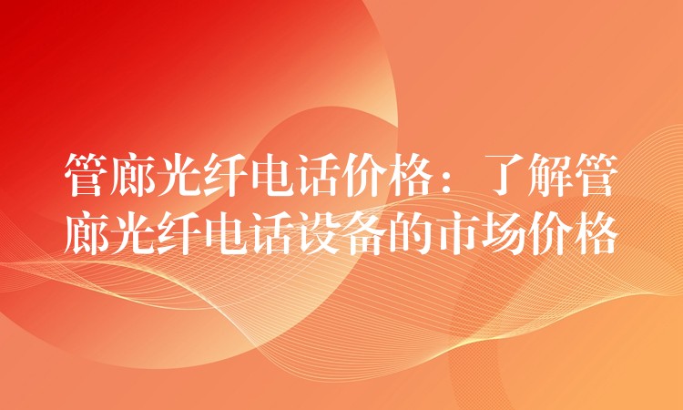  管廊光纖電話價格：了解管廊光纖電話設(shè)備的市場價格