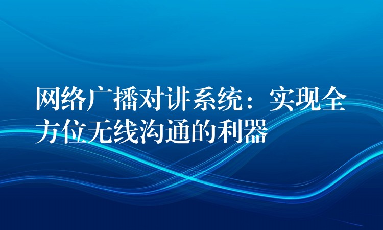  網(wǎng)絡(luò)廣播對講系統(tǒng)：實現(xiàn)全方位無線溝通的利器