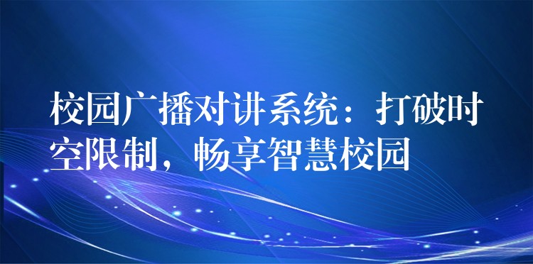  校園廣播對講系統(tǒng)：打破時空限制，暢享智慧校園