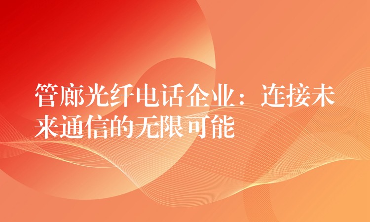  管廊光纖電話(huà)企業(yè)：連接未來(lái)通信的無(wú)限可能