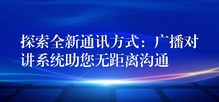  探索全新通訊方式：廣播對講系統(tǒng)助您無距離溝通