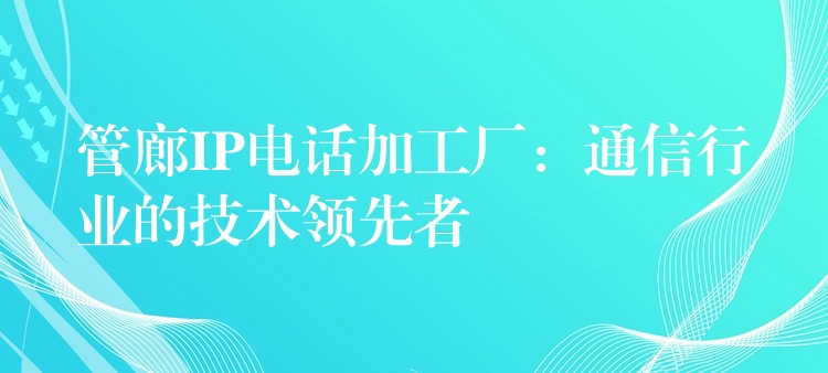  管廊IP電話加工廠：通信行業(yè)的技術(shù)領(lǐng)先者