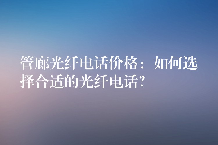  管廊光纖電話價(jià)格：如何選擇合適的光纖電話？