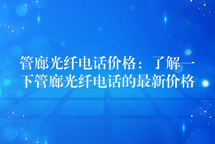  管廊光纖電話價格：了解一下管廊光纖電話的最新價格