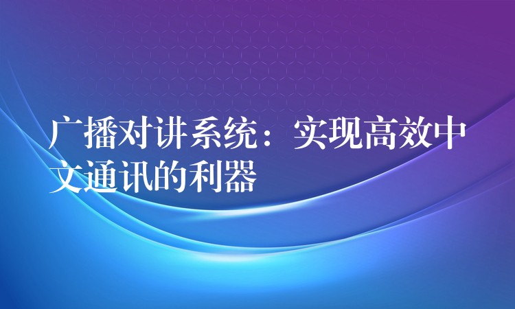  廣播對講系統(tǒng)：實現(xiàn)高效中文通訊的利器