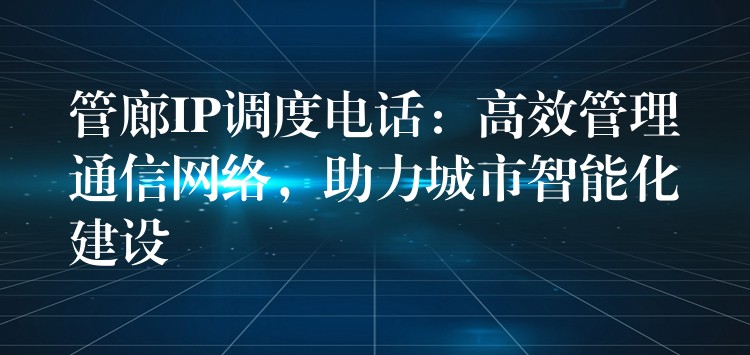  管廊IP調(diào)度電話：高效管理通信網(wǎng)絡(luò)，助力城市智能化建設(shè)