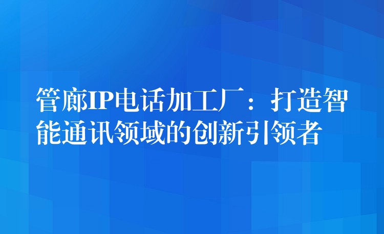  管廊IP電話加工廠：打造智能通訊領(lǐng)域的創(chuàng)新引領(lǐng)者