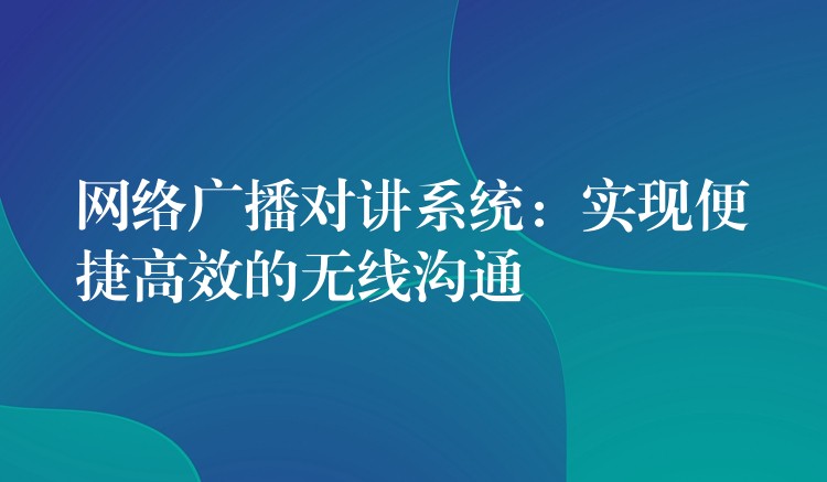 網(wǎng)絡(luò)廣播對(duì)講系統(tǒng)：實(shí)現(xiàn)便捷高效的無(wú)線(xiàn)溝通