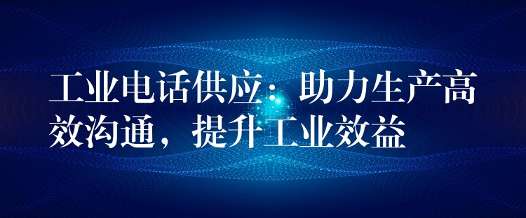  工業(yè)電話供應(yīng)：助力生產(chǎn)高效溝通，提升工業(yè)效益