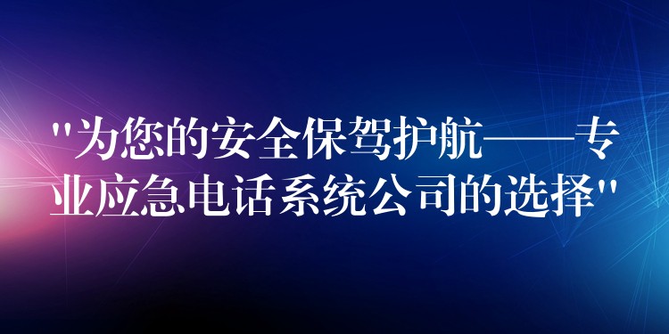  “為您的安全保駕護(hù)航——專業(yè)應(yīng)急電話系統(tǒng)公司的選擇”