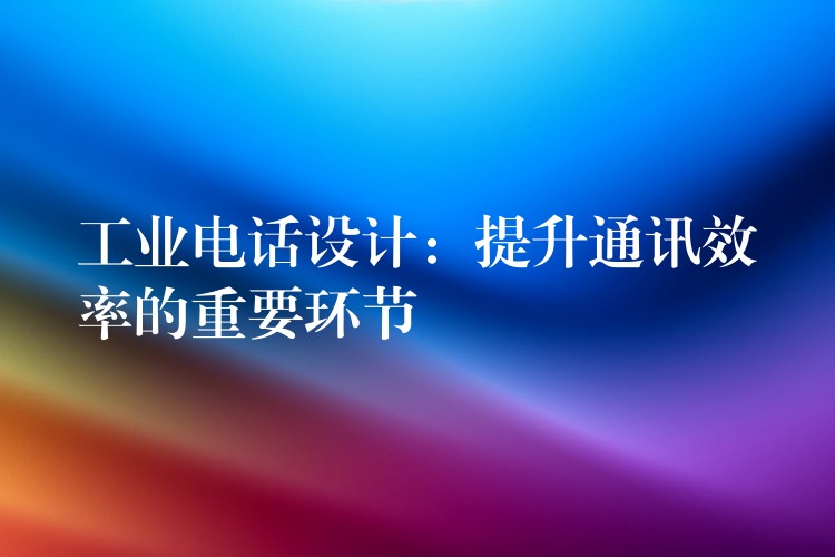  工業(yè)電話設(shè)計：提升通訊效率的重要環(huán)節(jié)